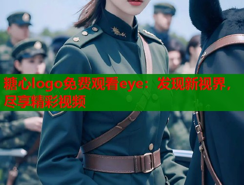 糖心logo免费观看eye：发现新视界，尽享精彩视频