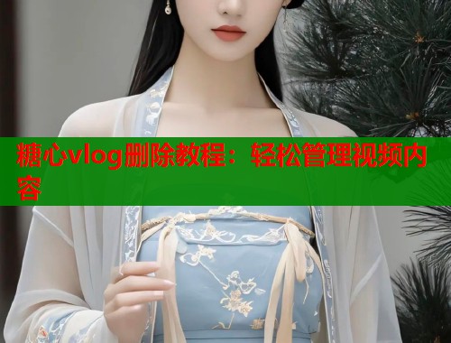 糖心vlog删除教程：轻松管理视频内容