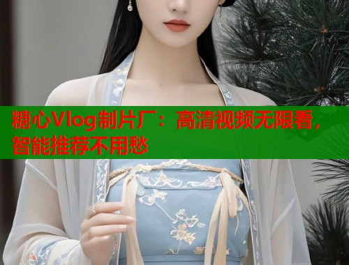 糖心Vlog制片厂：高清视频无限看，智能推荐不用愁