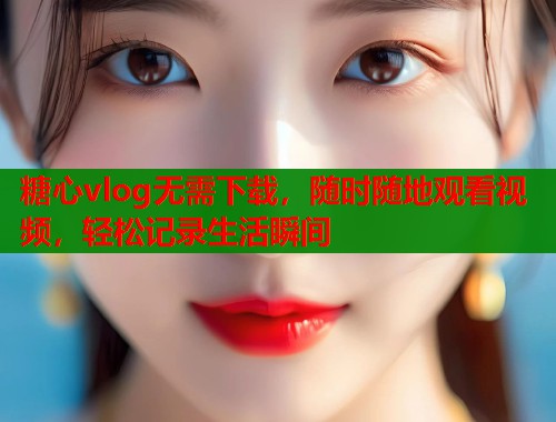 糖心vlog无需下载，随时随地观看视频，轻松记录生活瞬间