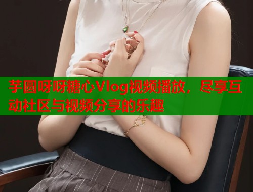 芋圆呀呀糖心Vlog视频播放，尽享互动社区与视频分享的乐趣