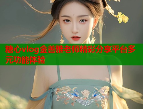 糖心vlog金善雅老师精彩分享平台多元功能体验