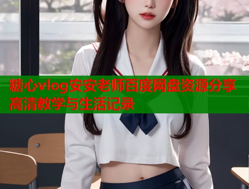 糖心vlog安安老师百度网盘资源分享高清教学与生活记录