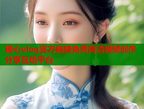 糖心vlog官方链接免费高清视频创作分享互动平台