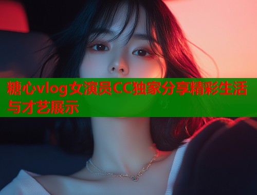 糖心vlog女演员CC独家分享精彩生活与才艺展示
