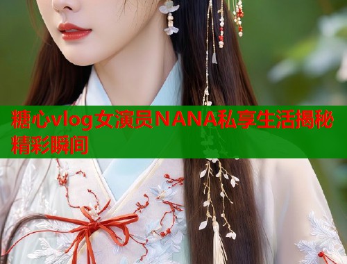 糖心vlog女演员NANA私享生活揭秘精彩瞬间