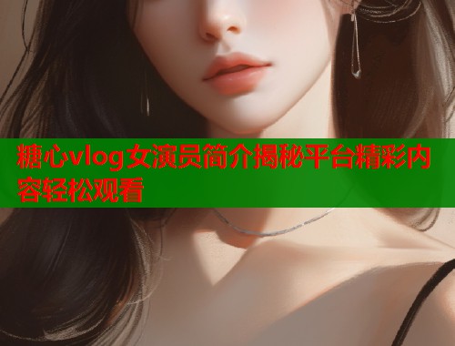 糖心vlog女演员简介揭秘平台精彩内容轻松观看