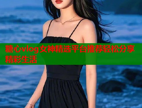 糖心vlog女神精选平台推荐轻松分享精彩生活
