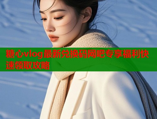 糖心vlog最新兑换码网吧专享福利快速领取攻略