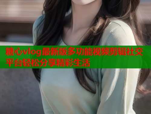 糖心vlog最新版多功能视频剪辑社交平台轻松分享精彩生活