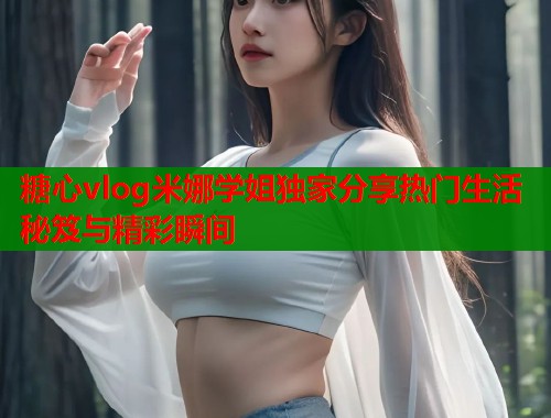 糖心vlog米娜学姐独家分享热门生活秘笈与精彩瞬间