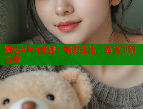 糖心Vlog米娜：精彩生活，微博即刻分享