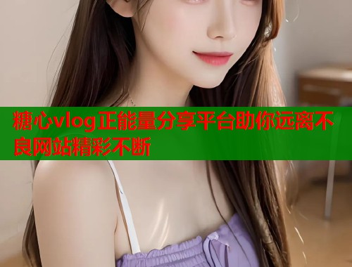 糖心vlog正能量分享平台助你远离不良网站精彩不断
