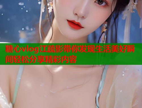 糖心vlog江疏影带你发现生活美好瞬间轻松分享精彩内容