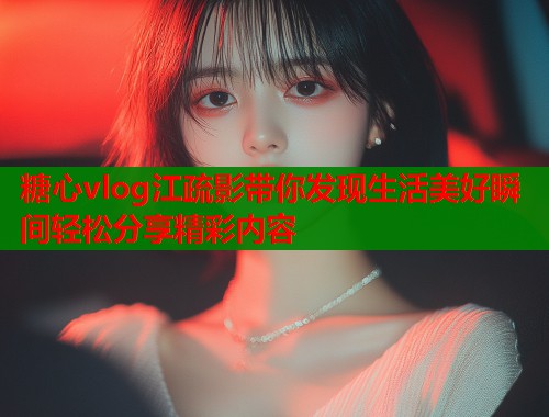 糖心vlog江疏影带你发现生活美好瞬间轻松分享精彩内容