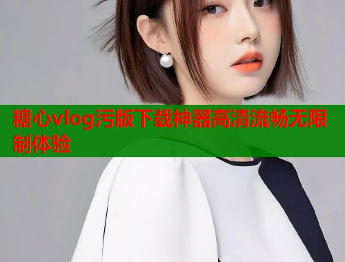 糖心vlog污版下载神器高清流畅无限制体验