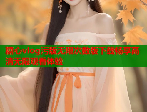 糖心vlog污版无限次数版下载畅享高清无限观看体验