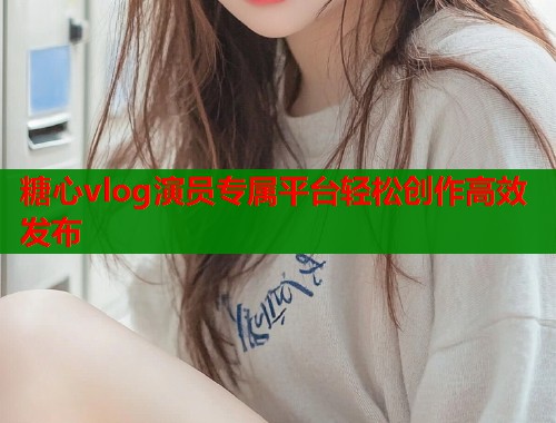 糖心vlog演员专属平台轻松创作高效发布