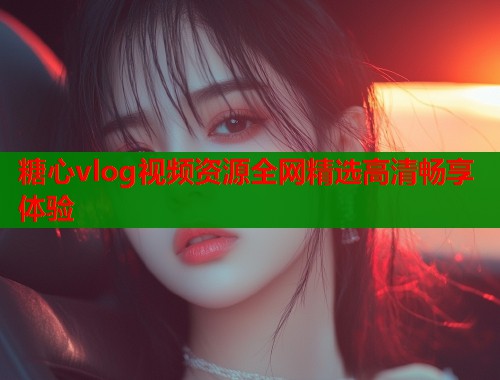 糖心vlog视频资源全网精选高清畅享体验