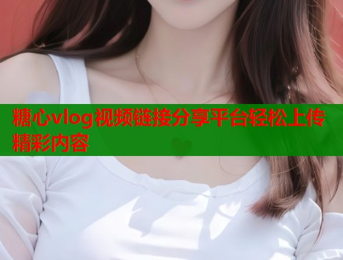 糖心vlog视频链接分享平台轻松上传精彩内容