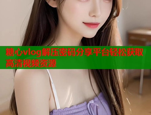 糖心vlog解压密码分享平台轻松获取高清视频资源