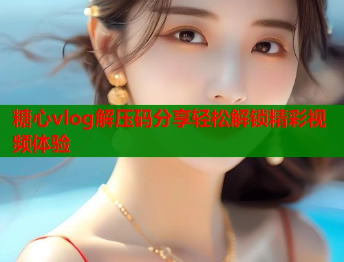糖心vlog解压码分享轻松解锁精彩视频体验