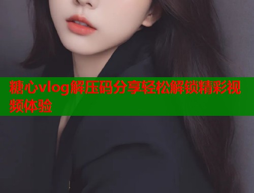 糖心vlog解压码分享轻松解锁精彩视频体验