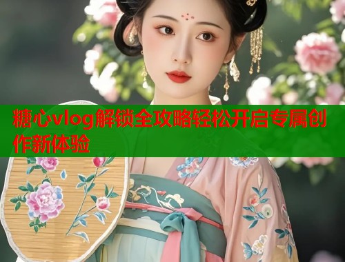 糖心vlog解锁全攻略轻松开启专属创作新体验