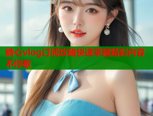 糖心vlog订阅攻略快速掌握精彩内容不停歇