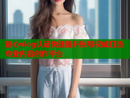 糖心vlog认证快速提升账号权威打造专业内容创作平台