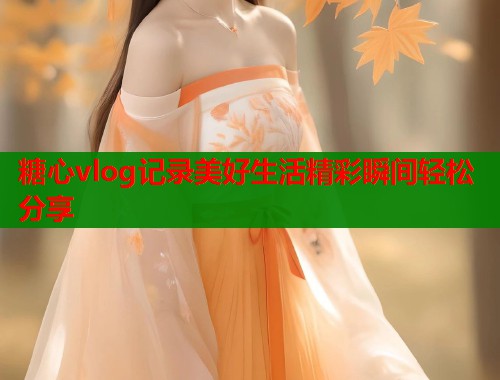 糖心vlog记录美好生活精彩瞬间轻松分享