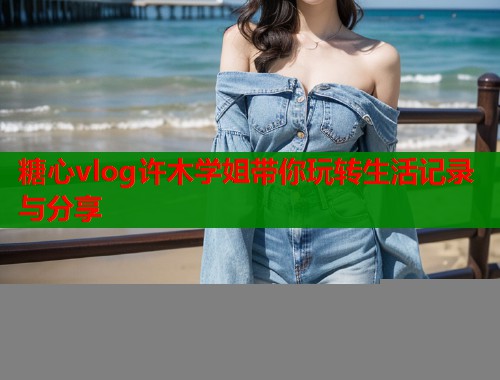 糖心vlog许木学姐带你玩转生活记录与分享