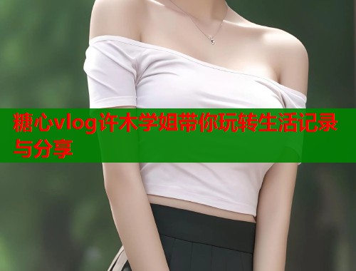 糖心vlog许木学姐带你玩转生活记录与分享
