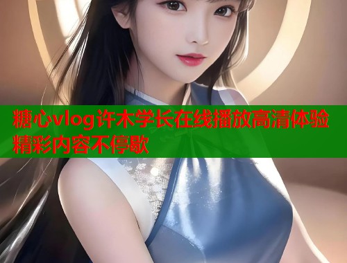 糖心vlog许木学长在线播放高清体验精彩内容不停歇