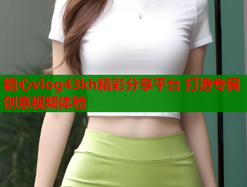 糖心vlog43kh精彩分享平台 打造专属创意视频体验