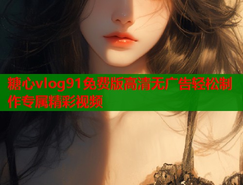 糖心vlog91免费版高清无广告轻松制作专属精彩视频