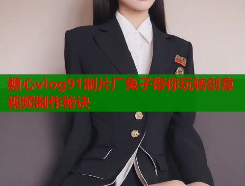 糖心vlog91制片厂兔子带你玩转创意视频制作秘诀