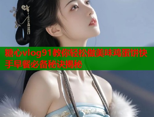 糖心vlog91教你轻松做美味鸡蛋饼快手早餐必备秘诀揭秘