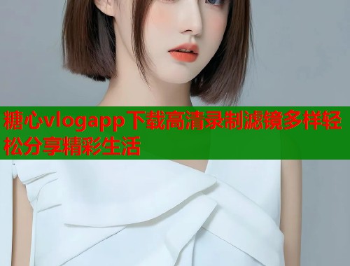 糖心vlogapp下载高清录制滤镜多样轻松分享精彩生活