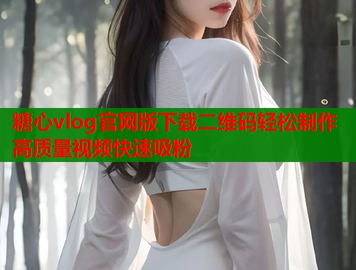 糖心vlog官网版下载二维码轻松制作高质量视频快速吸粉