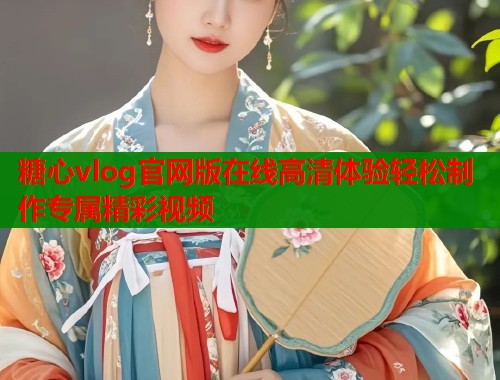 糖心vlog官网版在线高清体验轻松制作专属精彩视频