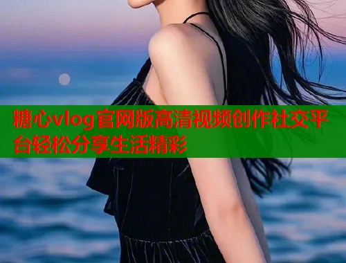 糖心vlog官网版高清视频创作社交平台轻松分享生活精彩