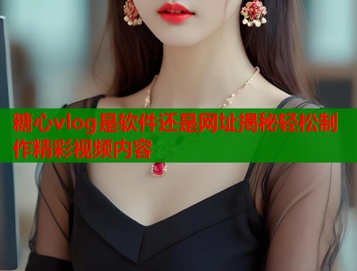 糖心vlog是软件还是网址揭秘轻松制作精彩视频内容