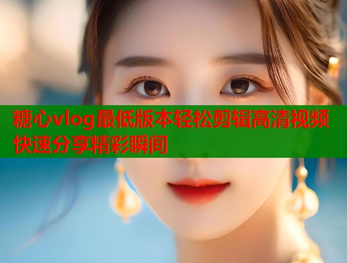 糖心vlog最低版本轻松剪辑高清视频快速分享精彩瞬间
