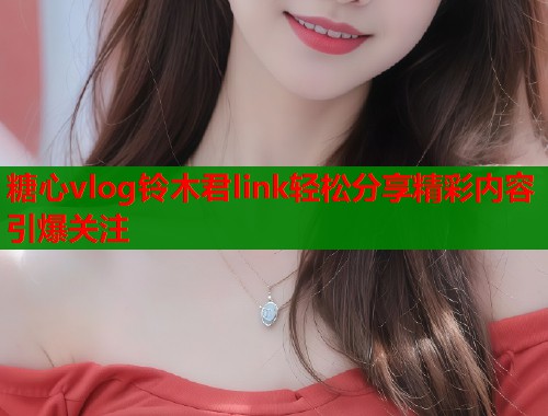 糖心vlog铃木君link轻松分享精彩内容引爆关注