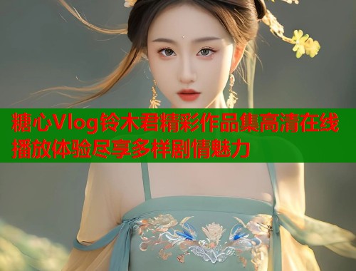 糖心Vlog铃木君精彩作品集高清在线播放体验尽享多样剧情魅力