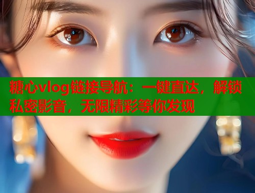 糖心vlog链接导航：一键直达，解锁私密影音，无限精彩等你发现
