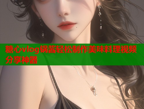 糖心vlog锅酱轻松制作美味料理视频分享神器