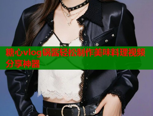 糖心vlog锅酱轻松制作美味料理视频分享神器