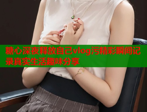 糖心深夜释放自己vlog污精彩瞬间记录真实生活趣味分享